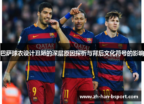 巴萨球衣设计丑陋的深层原因探析与背后文化符号的影响