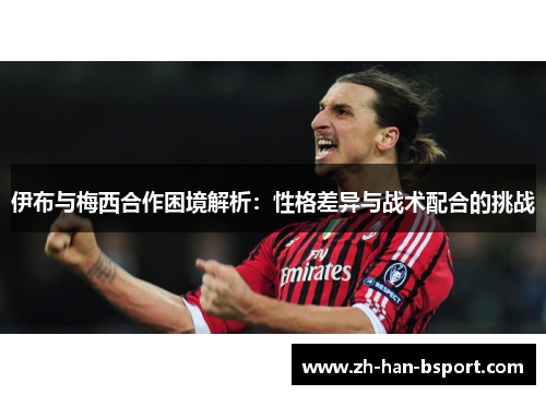 伊布与梅西合作困境解析：性格差异与战术配合的挑战