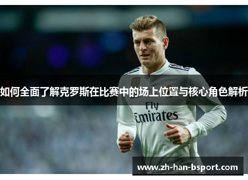 如何全面了解克罗斯在比赛中的场上位置与核心角色解析