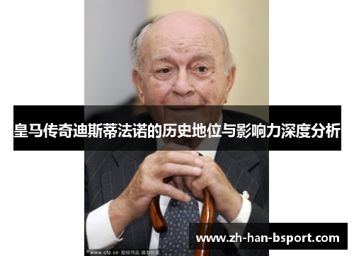皇马传奇迪斯蒂法诺的历史地位与影响力深度分析