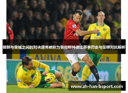 曼联与曼城之间的对决通常被称为曼彻斯特德比赛事历史与荣耀对抗解析