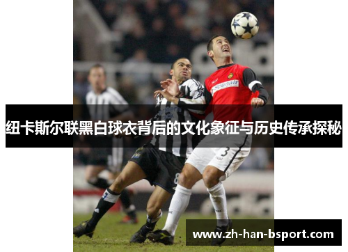 纽卡斯尔联黑白球衣背后的文化象征与历史传承探秘