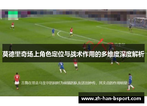 莫德里奇场上角色定位与战术作用的多维度深度解析