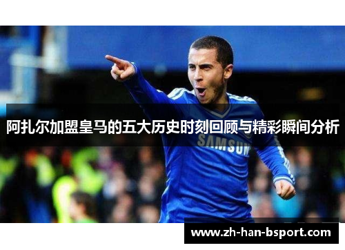 阿扎尔加盟皇马的五大历史时刻回顾与精彩瞬间分析