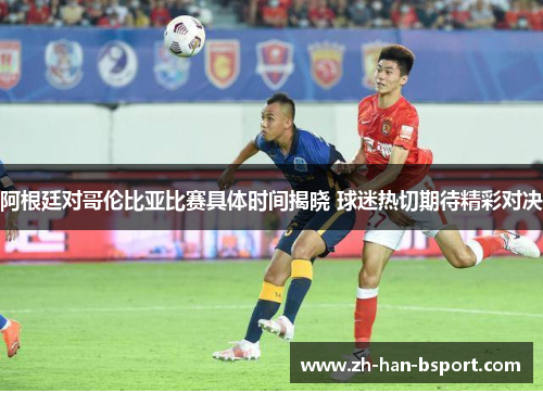 阿根廷对哥伦比亚比赛具体时间揭晓 球迷热切期待精彩对决