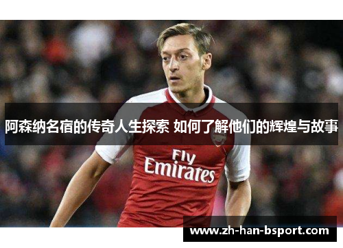 阿森纳名宿的传奇人生探索 如何了解他们的辉煌与故事