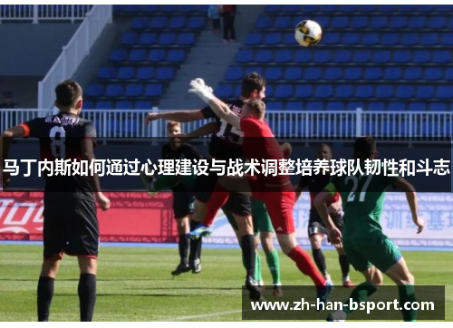 马丁内斯如何通过心理建设与战术调整培养球队韧性和斗志