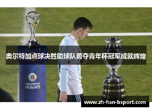 奥尔特加点球决胜助球队勇夺青年杯冠军成就辉煌