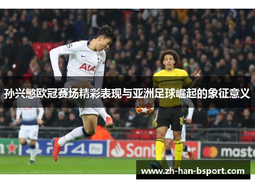 孙兴慜欧冠赛场精彩表现与亚洲足球崛起的象征意义
