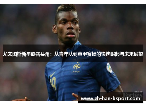 尤文图斯新星崭露头角：从青年队到意甲赛场的快速崛起与未来展望