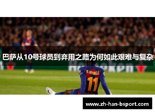 巴萨从10号球员到弃用之路为何如此艰难与复杂