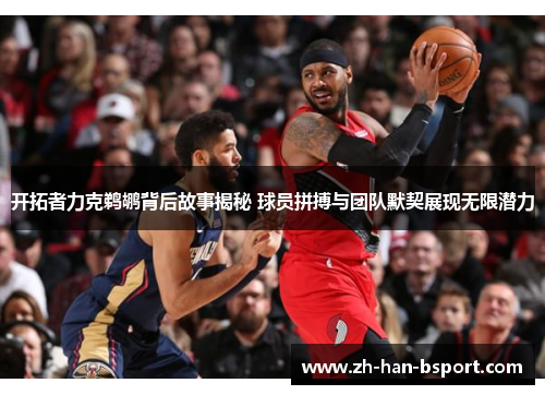 开拓者力克鹈鹕背后故事揭秘 球员拼搏与团队默契展现无限潜力
