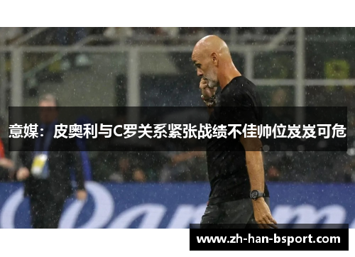 意媒：皮奥利与C罗关系紧张战绩不佳帅位岌岌可危