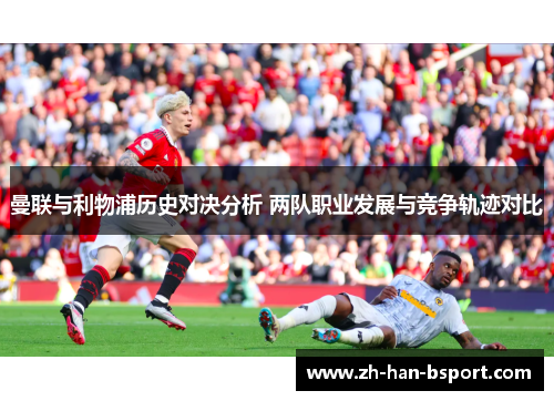曼联与利物浦历史对决分析 两队职业发展与竞争轨迹对比