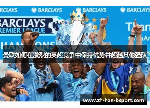 曼联如何在激烈的英超竞争中保持优势并超越其他强队