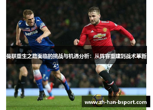曼联重生之路面临的挑战与机遇分析：从阵容重建到战术革新