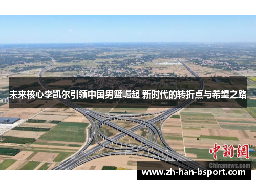 未来核心李凯尔引领中国男篮崛起 新时代的转折点与希望之路