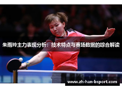朱雨玲主力表现分析：技术特点与赛场数据的综合解读