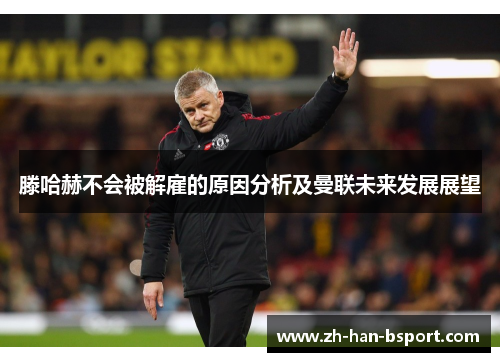 滕哈赫不会被解雇的原因分析及曼联未来发展展望