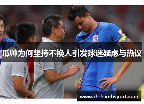 瓜帅为何坚持不换人引发球迷疑虑与热议