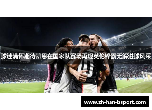 球迷满怀期待凯恩在国家队赛场再现英伦锋霸无解进球风采
