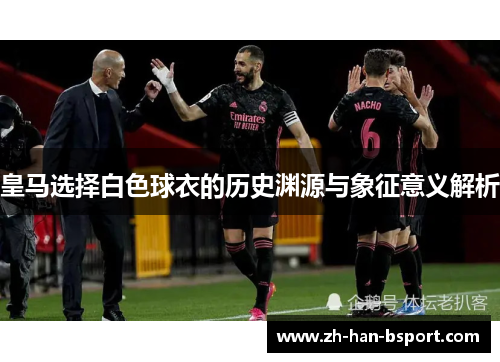 皇马选择白色球衣的历史渊源与象征意义解析
