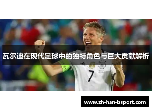 瓦尔迪在现代足球中的独特角色与巨大贡献解析