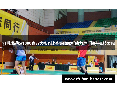 羽毛球超级1000赛五大核心比赛策略解析助力选手提升竞技表现