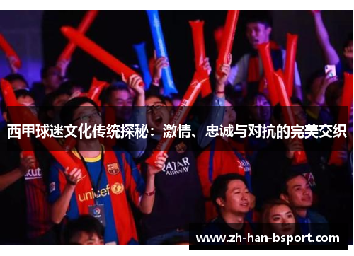 西甲球迷文化传统探秘：激情、忠诚与对抗的完美交织