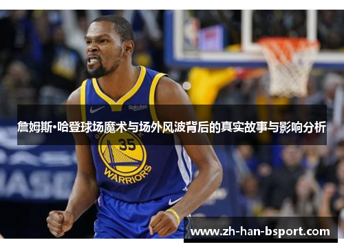 詹姆斯·哈登球场魔术与场外风波背后的真实故事与影响分析