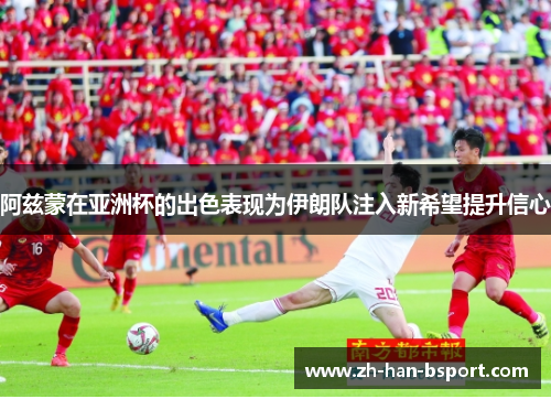 阿兹蒙在亚洲杯的出色表现为伊朗队注入新希望提升信心