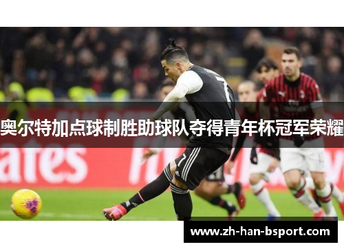 奥尔特加点球制胜助球队夺得青年杯冠军荣耀