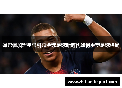 姆巴佩加盟皇马引领全球足球新时代如何重塑足球格局