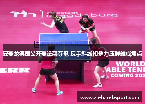 安赛龙德国公开赛逆袭夺冠 反手斜线扣杀力压群雄成焦点