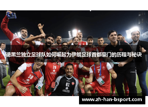 德黑兰独立足球队如何崛起为伊朗足球首都豪门的历程与秘诀 德黑兰独立足球队如何崛起为伊朗足球首都豪门的历程与秘诀