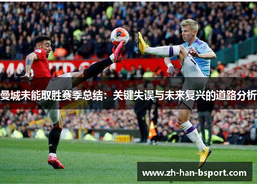 曼城未能取胜赛季总结:关键失误与未来复兴的道路分析 曼城未能取胜赛季总结:关键失误与未来复兴的道路分析