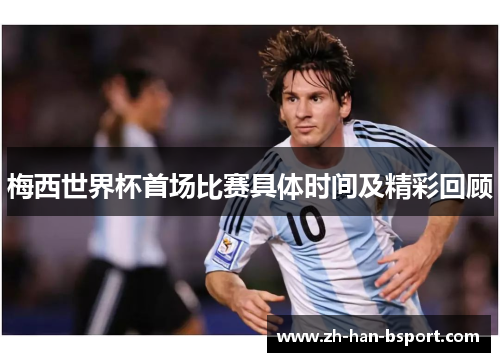 梅西世界杯首场比赛具体时间及精彩回顾 梅西世界杯首场比赛具体时间及精彩回顾