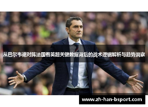 从巴尔韦德对阵法国看英超关键数据背后的战术逻辑解析与趋势洞察 从巴尔韦德对阵法国看英超关键数据背后的战术逻辑解析与趋势洞察