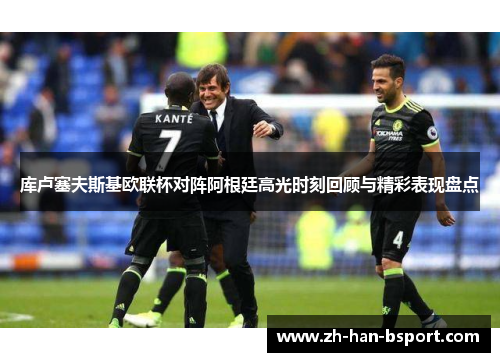 库卢塞夫斯基欧联杯对阵阿根廷高光时刻回顾与精彩表现盘点 库卢塞夫斯基欧联杯对阵阿根廷高光时刻回顾与精彩表现盘点