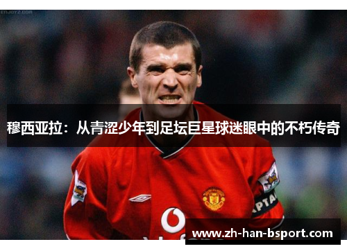 穆西亚拉：从青涩少年到足坛巨星球迷眼中的不朽传奇