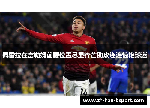 佩雷拉在富勒姆前腰位置尽显锋芒助攻连连惊艳球迷 佩雷拉在富勒姆前腰位置尽显锋芒助攻连连惊艳球迷