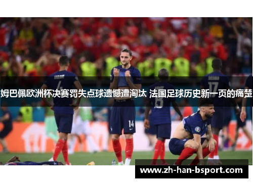 姆巴佩欧洲杯决赛罚失点球遗憾遭淘汰 法国足球历史新一页的痛楚