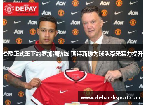 曼联正式签下约罗加强防线 期待新援为球队带来实力提升