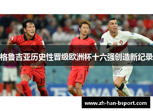 格鲁吉亚历史性晋级欧洲杯十六强创造新纪录 格鲁吉亚历史性晋级欧洲杯十六强创造新纪录