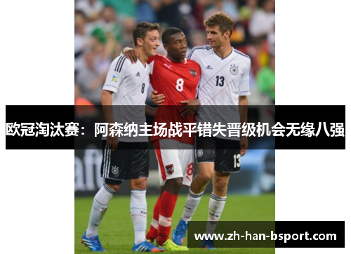 欧冠淘汰赛：阿森纳主场战平错失晋级机会无缘八强