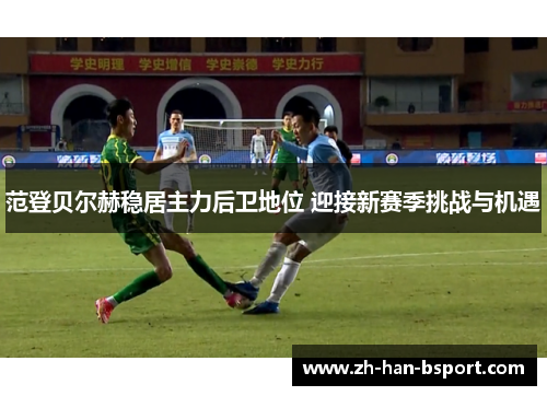 范登贝尔赫稳居主力后卫地位 迎接新赛季挑战与机遇