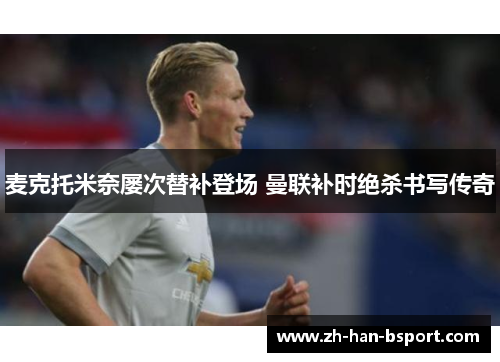 麦克托米奈屡次替补登场 曼联补时绝杀书写传奇 麦克托米奈屡次替补登场 曼联补时绝杀书写传奇